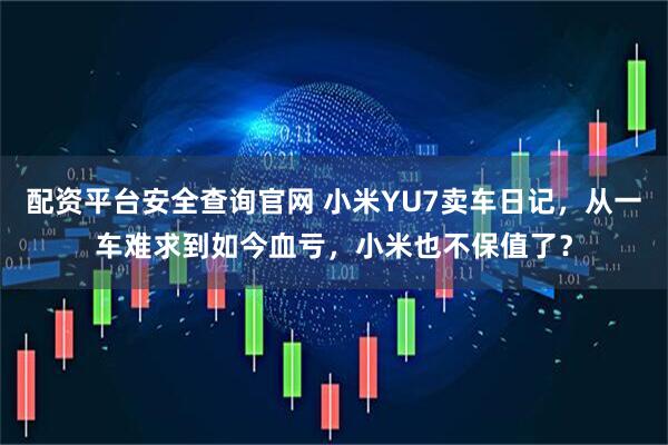 配资平台安全查询官网 小米YU7卖车日记，从一车难求到如今血亏，小米也不保值了？