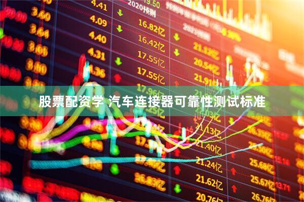 股票配资学 汽车连接器可靠性测试标准