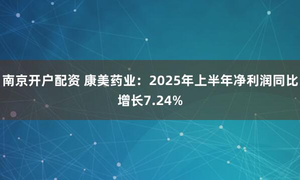 南京开户配资 康美药业：2025年上半年净利润同比增长7.24%