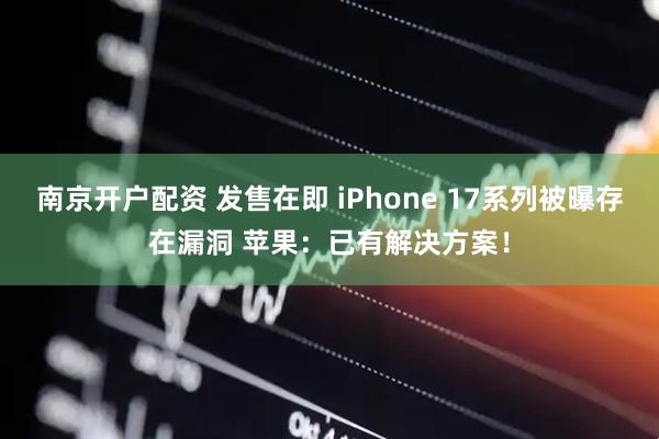 南京开户配资 发售在即 iPhone 17系列被曝存在漏洞 苹果：已有解决方案！