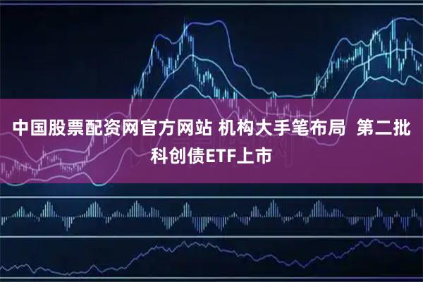中国股票配资网官方网站 机构大手笔布局  第二批科创债ETF上市