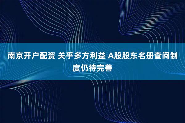 南京开户配资 关乎多方利益 A股股东名册查阅制度仍待完善