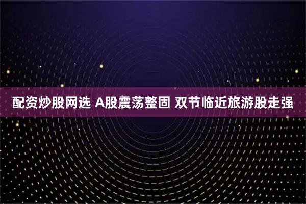 配资炒股网选 A股震荡整固 双节临近旅游股走强