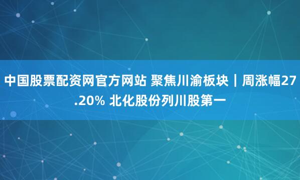 中国股票配资网官方网站 聚焦川渝板块｜周涨幅27.20% 北化股份列川股第一