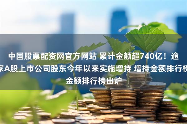 中国股票配资网官方网站 累计金额超740亿！逾500家A股上市公司股东今年以来实施增持 增持金额排行榜出炉
