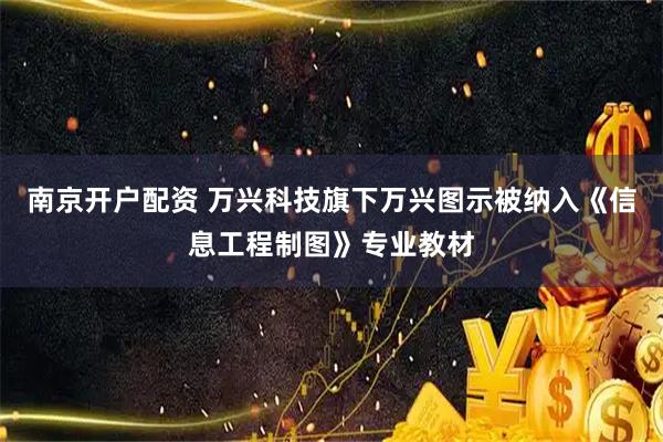 南京开户配资 万兴科技旗下万兴图示被纳入《信息工程制图》专业教材
