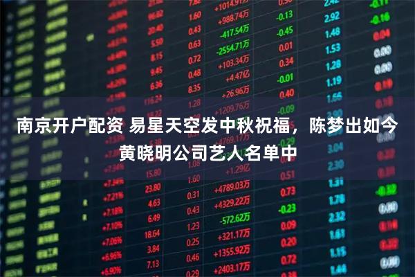 南京开户配资 易星天空发中秋祝福，陈梦出如今黄晓明公司艺人名单中
