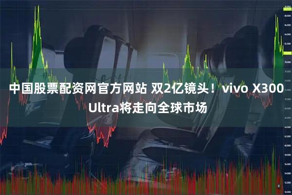 中国股票配资网官方网站 双2亿镜头！vivo X300 Ultra将走向全球市场