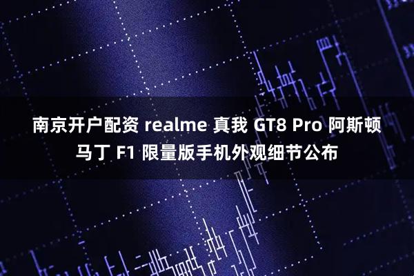 南京开户配资 realme 真我 GT8 Pro 阿斯顿马丁 F1 限量版手机外观细节公布