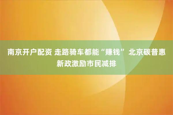 南京开户配资 走路骑车都能“赚钱” 北京碳普惠新政激励市民减排