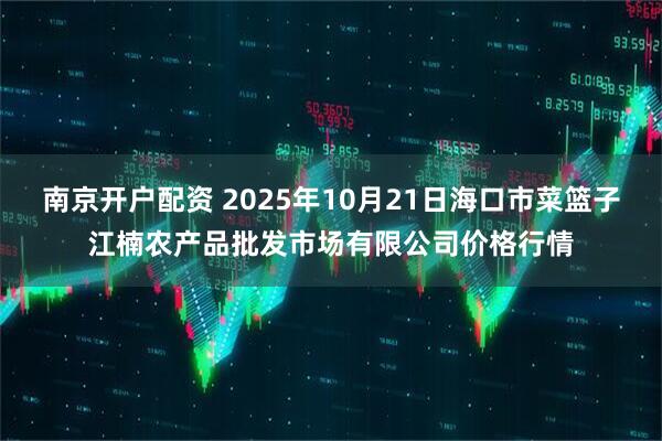 南京开户配资 2025年10月21日海口市菜篮子江楠农产品批发市场有限公司价格行情