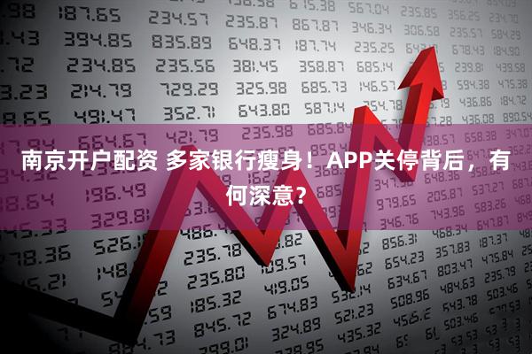 南京开户配资 多家银行瘦身！APP关停背后，有何深意？