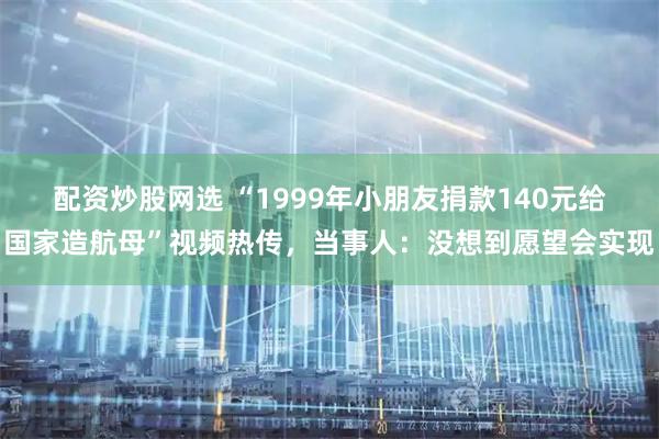 配资炒股网选 “1999年小朋友捐款140元给国家造航母”视频热传，当事人：没想到愿望会实现