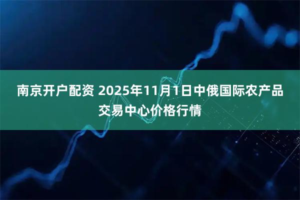 南京开户配资 2025年11月1日中俄国际农产品交易中心价格行情