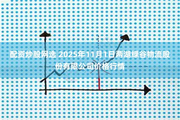 配资炒股网选 2025年11月1日两湖绿谷物流股份有限公司价格行情