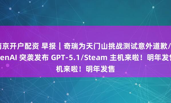 南京开户配资 早报｜奇瑞为天门山挑战测试意外道歉/OpenAI 突袭发布 GPT-5.1/Steam 主机来啦！明年发售