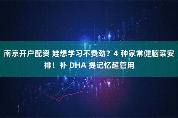 南京开户配资 娃想学习不费劲？4 种家常健脑菜安排！补 DHA 提记忆超管用