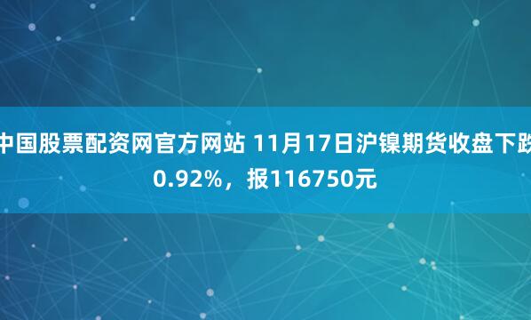 中国股票配资网官方网站 11月17日沪镍期货收盘下跌0.92%,报116750元