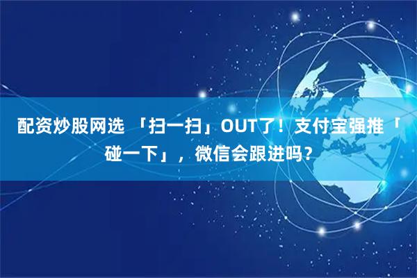 配资炒股网选 「扫一扫」OUT了！支付宝强推「碰一下」，微信会跟进吗？