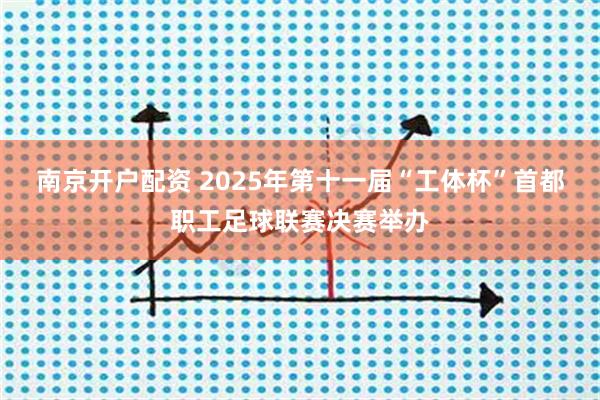 南京开户配资 2025年第十一届“工体杯”首都职工足球联赛决赛举办
