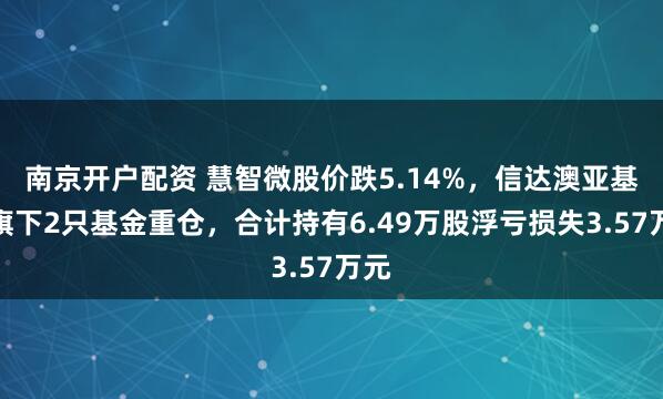 南京开户配资 慧智微股价跌5.14%，信达澳亚基金旗下2只基金重仓，合计持有6.49万股浮亏损失3.57万元