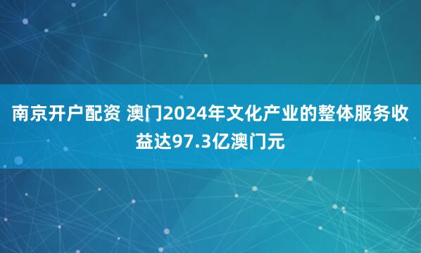 南京开户配资 澳门2024年文化产业的整体服务收益达97.3亿澳门元