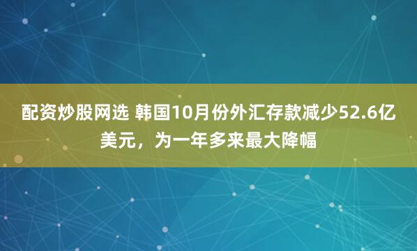 配资炒股网选 韩国10月份外汇存款减少52.6亿美元，为一年多来最大降幅