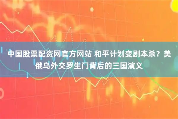 中国股票配资网官方网站 和平计划变剧本杀？美俄乌外交罗生门背后的三国演义