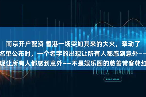 南京开户配资 香港一场突如其来的大火，牵动了无数人的心。而当捐款名单公布时，一个名字的出现让所有人都感到意外——不是娱乐圈的慈善常客韩红