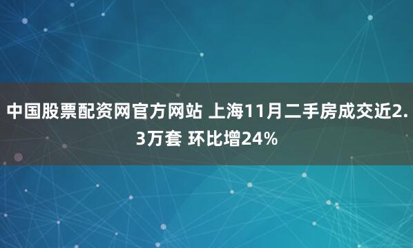 中国股票配资网官方网站 上海11月二手房成交近2.3万套 环比增24%