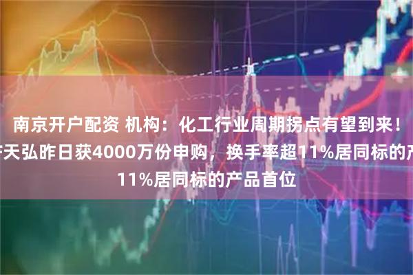 南京开户配资 机构：化工行业周期拐点有望到来！化工ETF天弘昨日获4000万份申购，换手率超11%居同标的产品首位