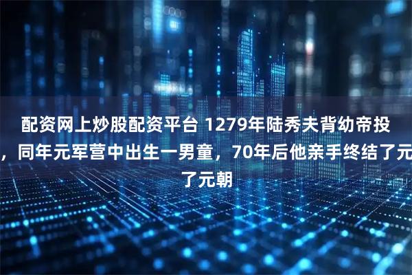 配资网上炒股配资平台 1279年陆秀夫背幼帝投海，同年元军营中出生一男童，70年后他亲手终结了元朝