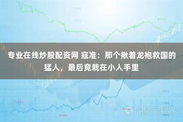 专业在线炒股配资网 寇准：那个揪着龙袍救国的猛人，最后竟栽在小人手里