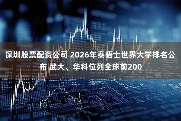 深圳股票配资公司 2026年泰晤士世界大学排名公布 武大、华科位列全球前200