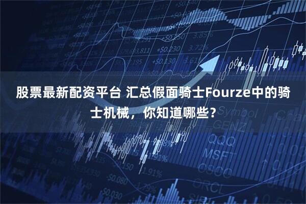 股票最新配资平台 汇总假面骑士Fourze中的骑士机械，你知道哪些？