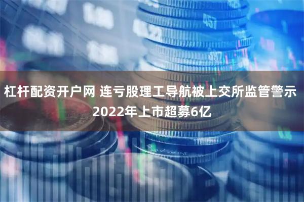 杠杆配资开户网 连亏股理工导航被上交所监管警示 2022年上市超募6亿