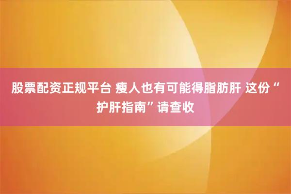 股票配资正规平台 瘦人也有可能得脂肪肝 这份“护肝指南”请查收