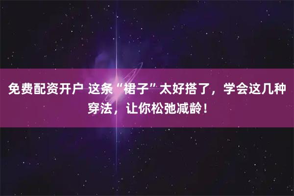 免费配资开户 这条“裙子”太好搭了，学会这几种穿法，让你松弛减龄！