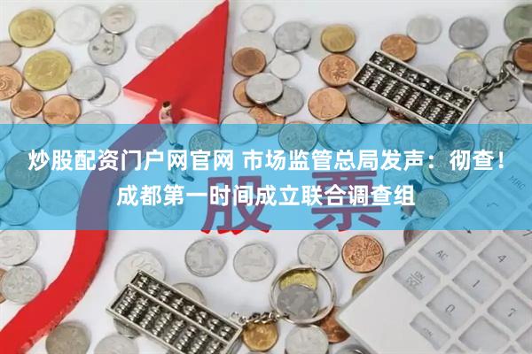 炒股配资门户网官网 市场监管总局发声:彻查!成都第一时间成立联合调查组