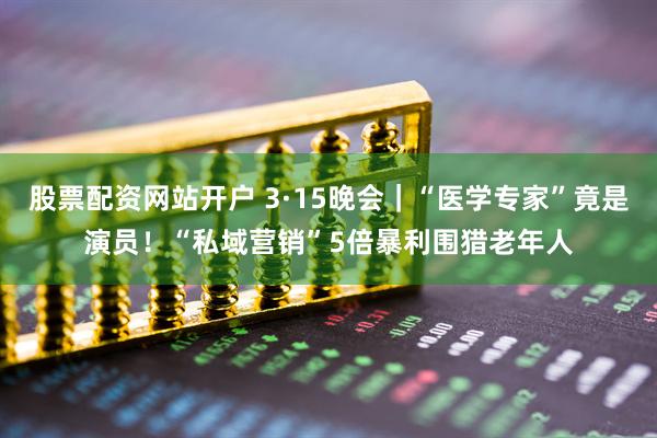 股票配资网站开户 3·15晚会｜“医学专家”竟是演员！“私域营销”5倍暴利围猎老年人