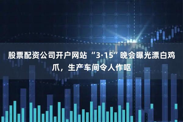 股票配资公司开户网站 “3·15”晚会曝光漂白鸡爪，生产车间令人作呕
